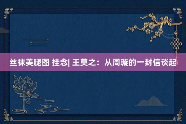 丝袜美腿图 挂念| 王莫之：从周璇的一封信谈起