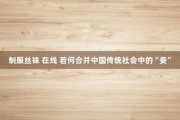 制服丝袜 在线 若何合并中国传统社会中的“妾”