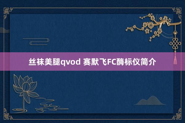 丝袜美腿qvod 赛默飞FC酶标仪简介