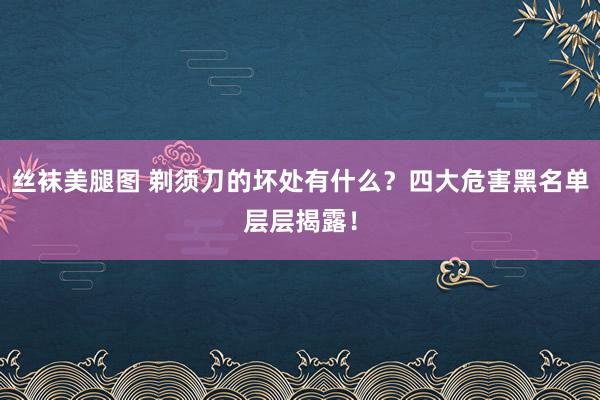 丝袜美腿图 剃须刀的坏处有什么？四大危害黑名单层层揭露！