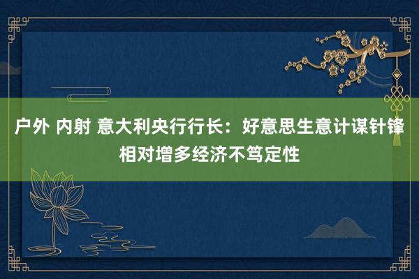户外 内射 意大利央行行长：好意思生意计谋针锋相对增多经济不笃定性