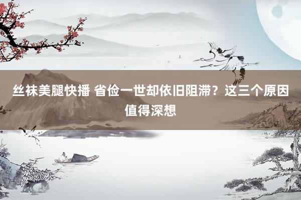 丝袜美腿快播 省俭一世却依旧阻滞？这三个原因值得深想