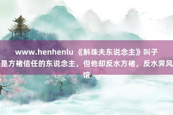 www.henhenlu 《斛珠夫东说念主》叫子哥是方褚信任的东说念主，但他却反水方褚，反水霁风馆