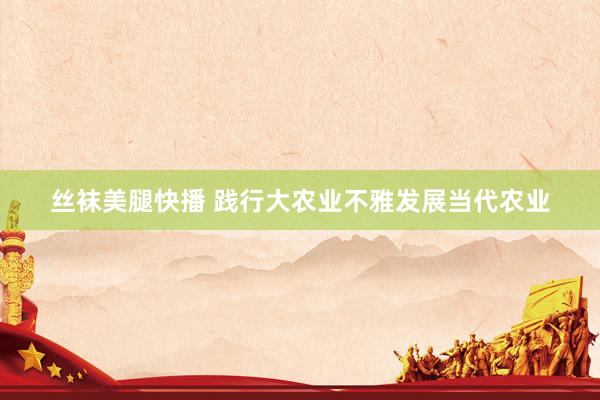 丝袜美腿快播 践行大农业不雅发展当代农业