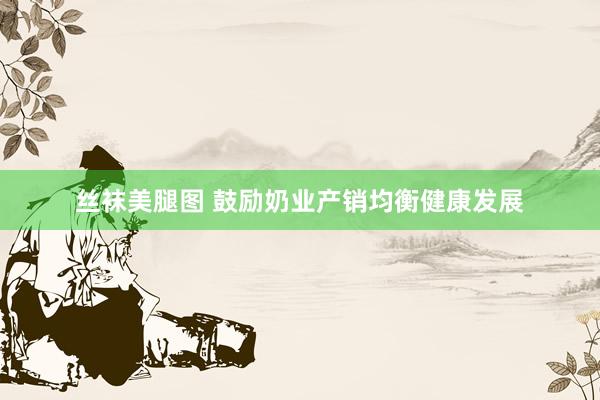 丝袜美腿图 鼓励奶业产销均衡健康发展