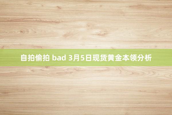 自拍偷拍 bad 3月5日现货黄金本领分析