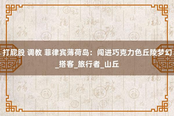 打屁股 调教 菲律宾薄荷岛：闯进巧克力色丘陵梦幻_搭客_旅行者_山丘
