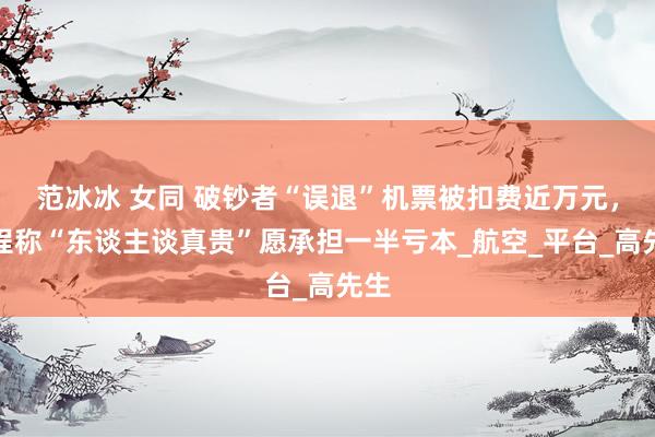 范冰冰 女同 破钞者“误退”机票被扣费近万元，同程称“东谈主谈真贵”愿承担一半亏本_航空_平台_高先生