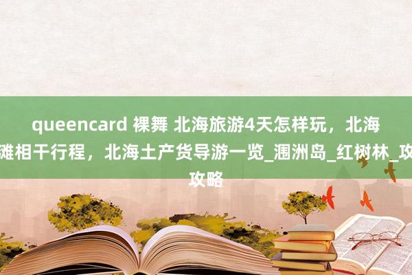 queencard 裸舞 北海旅游4天怎样玩，北海银滩相干行程，北海土产货导游一览_涠洲岛_红树林_攻略