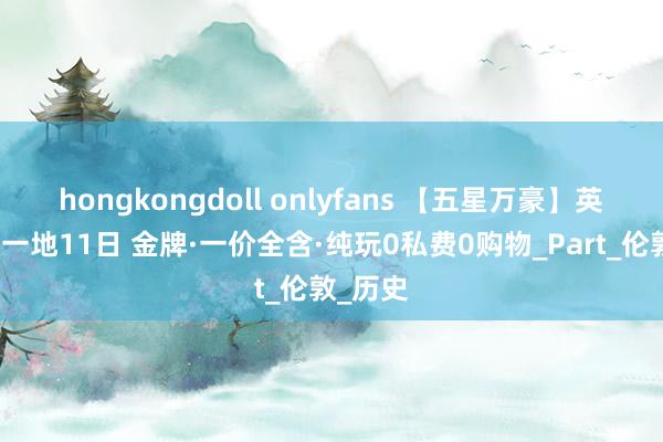 hongkongdoll onlyfans 【五星万豪】英国深度一地11日 金牌·一价全含·纯玩0私费0购物_Part_伦敦_历史