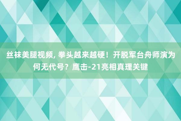 丝袜美腿视频， 拳头越来越硬！开脱军台舟师演为何无代号？鹰击-21亮相真理关键