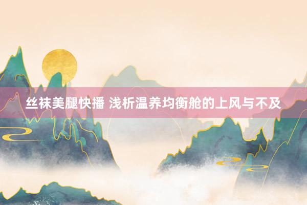 丝袜美腿快播 浅析温养均衡舱的上风与不及