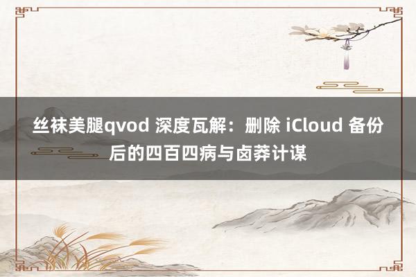丝袜美腿qvod 深度瓦解：删除 iCloud 备份后的四百四病与卤莽计谋