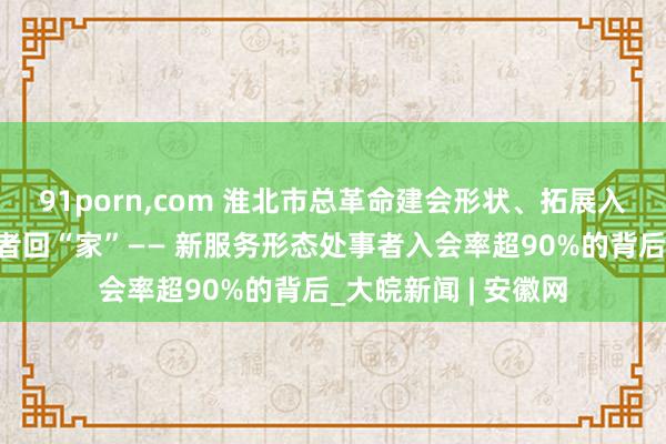 91porn,com 淮北市总革命建会形状、拓展入会渠谈，引诱处事者回“家”—— 新服务形态处事者入会率超90%的背后_大皖新闻 | 安徽网