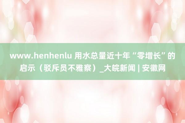 www.henhenlu 用水总量近十年“零增长”的启示（驳斥员不雅察）_大皖新闻 | 安徽网