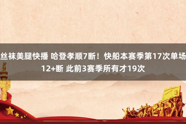 丝袜美腿快播 哈登孝顺7断！快船本赛季第17次单场12+断 此前3赛季所有才19次