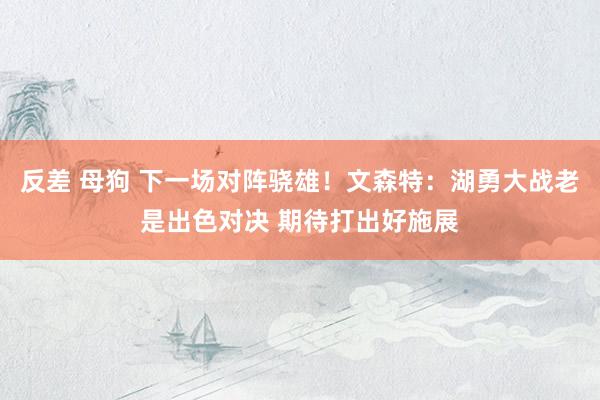 反差 母狗 下一场对阵骁雄！文森特：湖勇大战老是出色对决 期待打出好施展