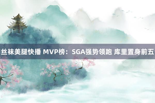 丝袜美腿快播 MVP榜：SGA强势领跑 库里置身前五