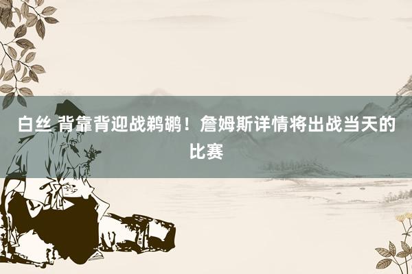 白丝 背靠背迎战鹈鹕！詹姆斯详情将出战当天的比赛