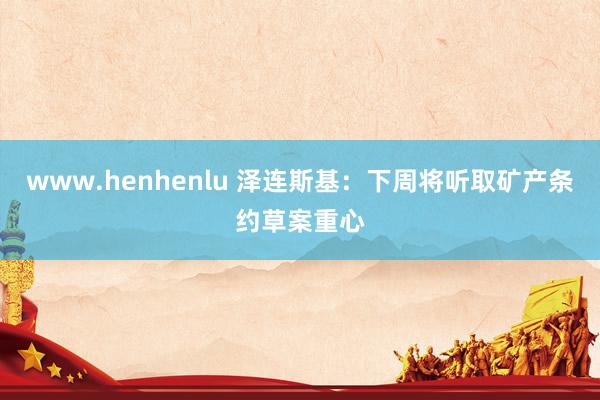 www.henhenlu 泽连斯基：下周将听取矿产条约草案重心
