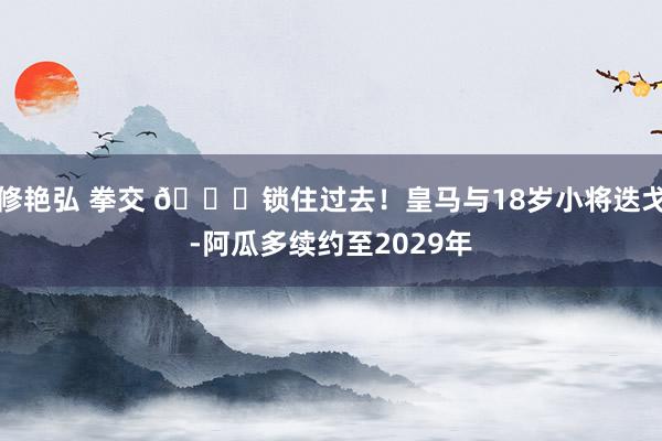 修艳弘 拳交 🔒锁住过去！皇马与18岁小将迭戈-阿瓜多续约至2029年