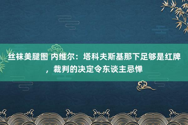 丝袜美腿图 内维尔：塔科夫斯基那下足够是红牌，裁判的决定令东谈主忌惮