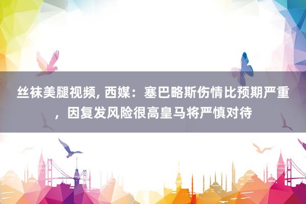 丝袜美腿视频, 西媒：塞巴略斯伤情比预期严重，因复发风险很高皇马将严慎对待