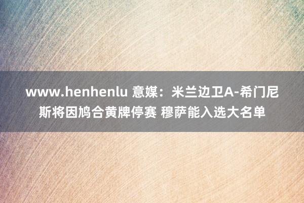 www.henhenlu 意媒：米兰边卫A-希门尼斯将因鸠合黄牌停赛 穆萨能入选大名单