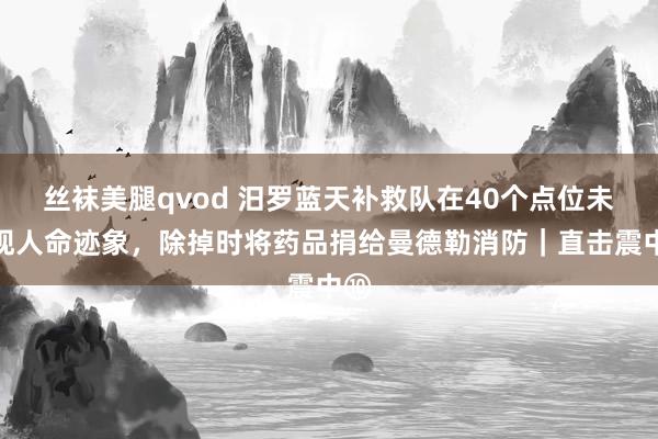 丝袜美腿qvod 汨罗蓝天补救队在40个点位未发现人命迹象，除掉时将药品捐给曼德勒消防｜直击震中⑩