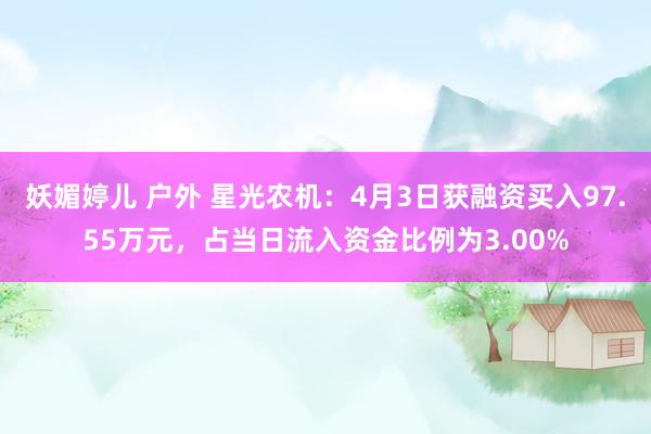 妖媚婷儿 户外 星光农机：4月3日获融资买入97.55万元，占当日流入资金比例为3.00%