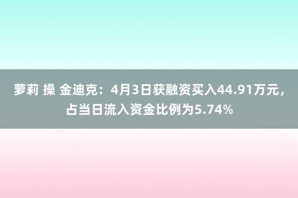 萝莉 操 金迪克：4月3日获融资买入44.91万元，占当日流入资金比例为5.74%