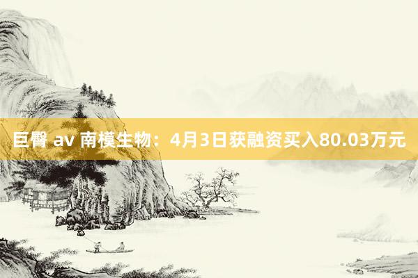 巨臀 av 南模生物：4月3日获融资买入80.03万元