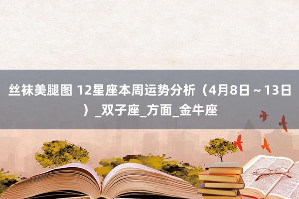 丝袜美腿图 12星座本周运势分析（4月8日～13日）_双子座_方面_金牛座