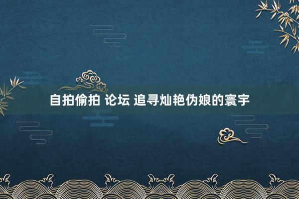 自拍偷拍 论坛 追寻灿艳伪娘的寰宇