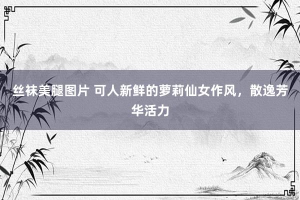 丝袜美腿图片 可人新鲜的萝莉仙女作风，散逸芳华活力