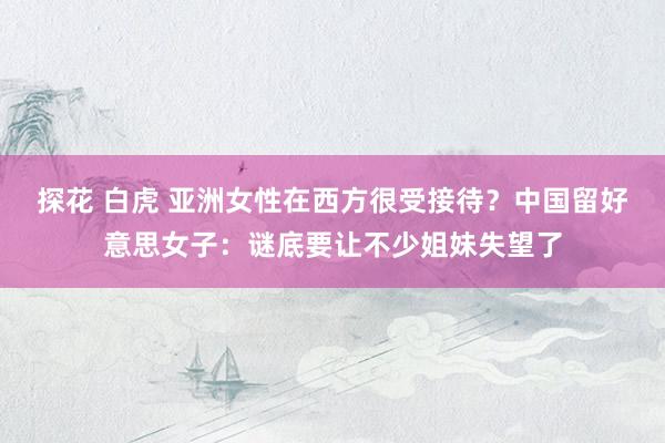 探花 白虎 亚洲女性在西方很受接待？中国留好意思女子：谜底要让不少姐妹失望了