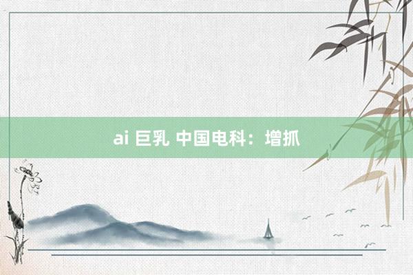ai 巨乳 中国电科：增抓