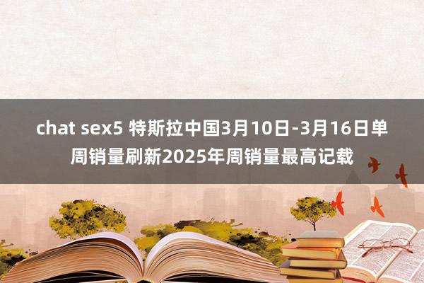 chat sex5 特斯拉中国3月10日-3月16日单周销量刷新2025年周销量最高记载