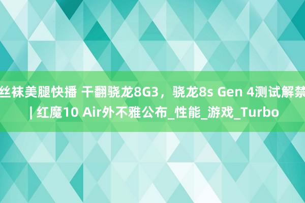 丝袜美腿快播 干翻骁龙8G3，骁龙8s Gen 4测试解禁 | 红魔10 Air外不雅公布_性能_游戏_Turbo