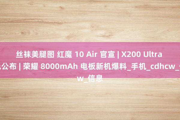 丝袜美腿图 红魔 10 Air 官宣 | X200 Ultra 三色公布 | 荣耀 8000mAh 电板新机爆料_手机_cdhcw_信息