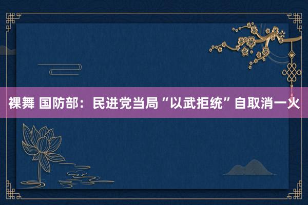 裸舞 国防部：民进党当局“以武拒统”自取消一火