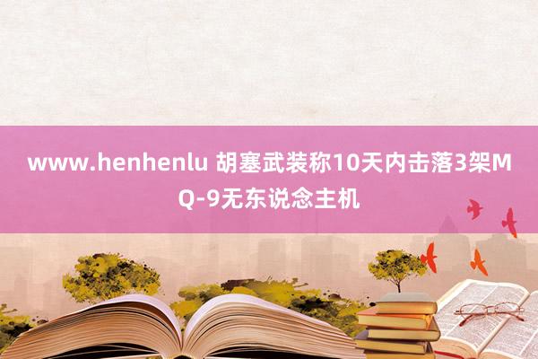 www.henhenlu 胡塞武装称10天内击落3架MQ-9无东说念主机