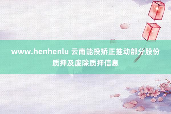 www.henhenlu 云南能投矫正推动部分股份质押及废除质押信息