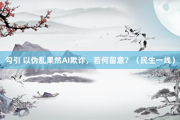 勾引 以伪乱果然AI欺诈，若何留意？（民生一线）