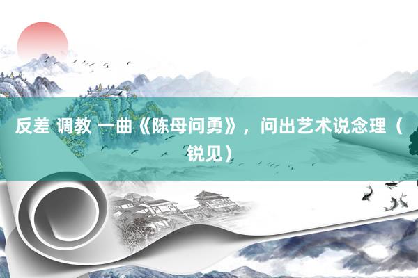 反差 调教 一曲《陈母问勇》，问出艺术说念理（锐见）