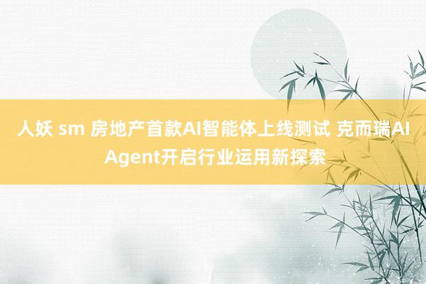 人妖 sm 房地产首款AI智能体上线测试 克而瑞AI Agent开启行业运用新探索