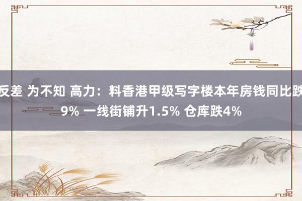 反差 为不知 高力：料香港甲级写字楼本年房钱同比跌9% 一线街铺升1.5% 仓库跌4%