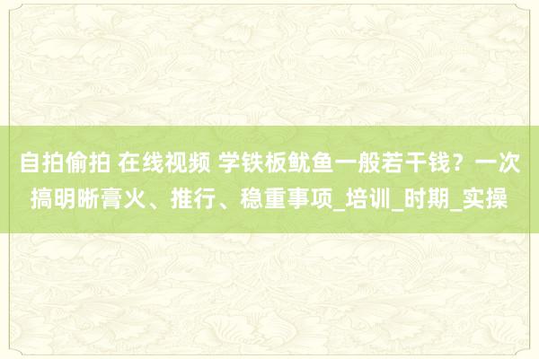 自拍偷拍 在线视频 学铁板鱿鱼一般若干钱？一次搞明晰膏火、推行、稳重事项_培训_时期_实操
