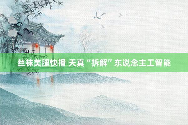 丝袜美腿快播 天真“拆解”东说念主工智能
