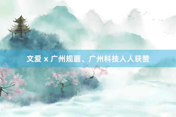 文爱 x 广州规画、广州科技人人获赞
